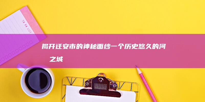 揭开迁安市的神秘面纱：一个历史悠久的河北之城 (揭开迁安市的秘密是谁)